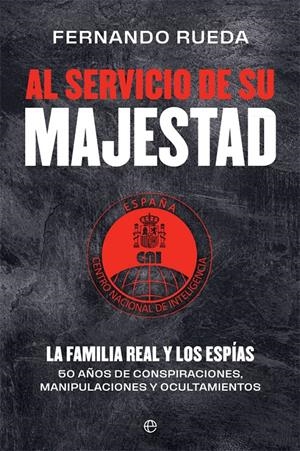 AL SERVICIO DE SU MAJESTAD. LA FAMILIA REAL Y LOS ESPÍAS. 50 AÑOS DE CONSPIRACIONES, MANIPULACIONES Y OCULTA | 9788413842004 | RUEDA RIEU, FERNANDO