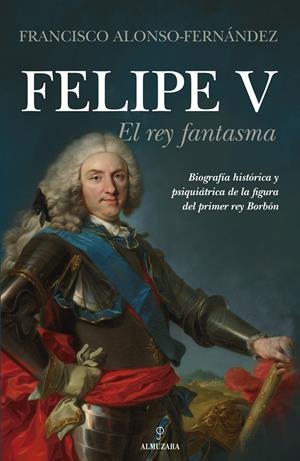 FELIPE V. EL REY FANTASMA | 9788418205644 | FRANCISCO ALONSO-FERNÁNDEZ
