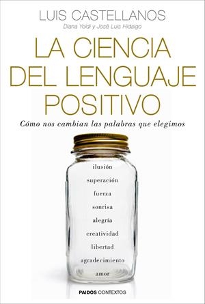LA CIENCIA DEL LENGUAJE POSITIVO. CÓMO NOS CAMBIAN LAS PALABRAS QUE ELEGIMOS | 9788449331954 | CASTELLANOS, LUIS/YOLDI, DIANA/HIDALGO, JOSÉ LUIS