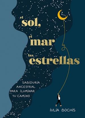 EL SOL, EL MAR Y LAS ESTRELLAS. SABIDURÍA ANCESTRAL PARA ILUMINAR TU CAMINO | 9788401030253 | BOCHIS, IULIA