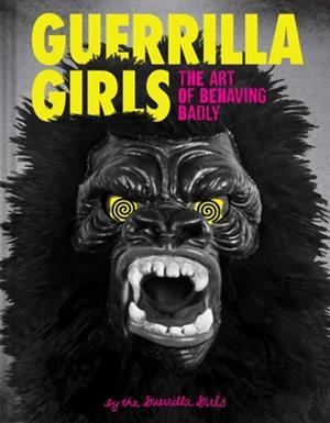 GUERRILLA GIRLS - THE ART OF BEHAVING BADLY | 9781452175812 | GUERRILLA GIRLS, THE